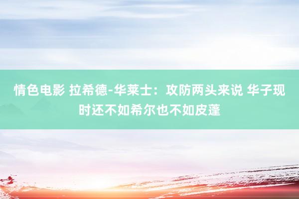情色电影 拉希德-华莱士：攻防两头来说 华子现时还不如希尔也不如皮蓬
