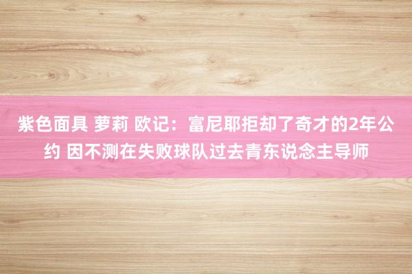 紫色面具 萝莉 欧记：富尼耶拒却了奇才的2年公约 因不测在失败球队过去青东说念主导师