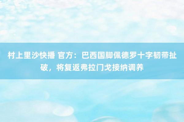 村上里沙快播 官方：巴西国脚佩德罗十字韧带扯破，将复返弗拉门戈接纳调养