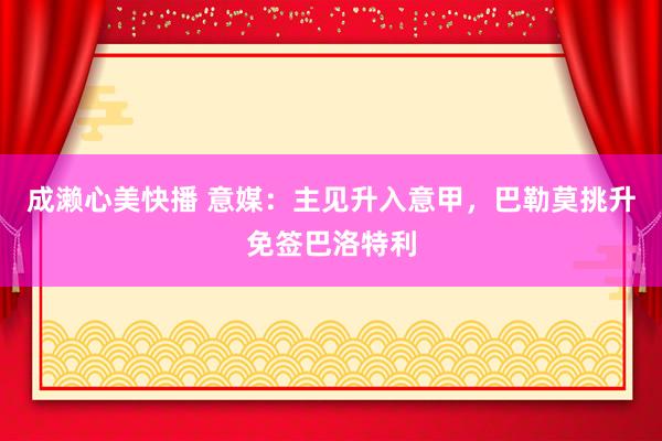 成濑心美快播 意媒：主见升入意甲，巴勒莫挑升免签巴洛特利