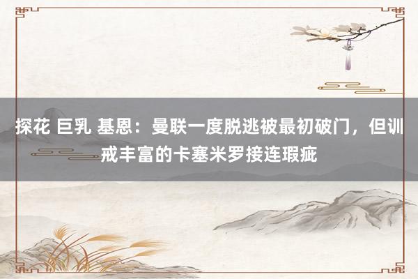 探花 巨乳 基恩：曼联一度脱逃被最初破门，但训戒丰富的卡塞米罗接连瑕疵