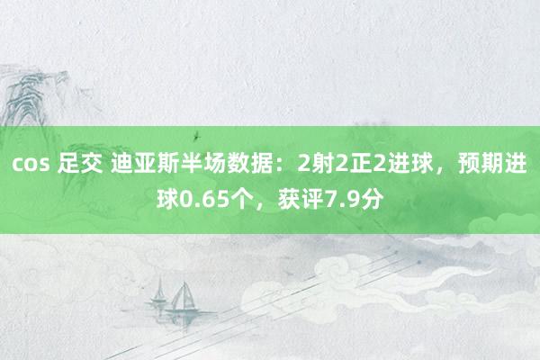 cos 足交 迪亚斯半场数据：2射2正2进球，预期进球0.65个，获评7.9分