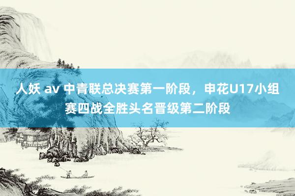 人妖 av 中青联总决赛第一阶段，申花U17小组赛四战全胜头名晋级第二阶段