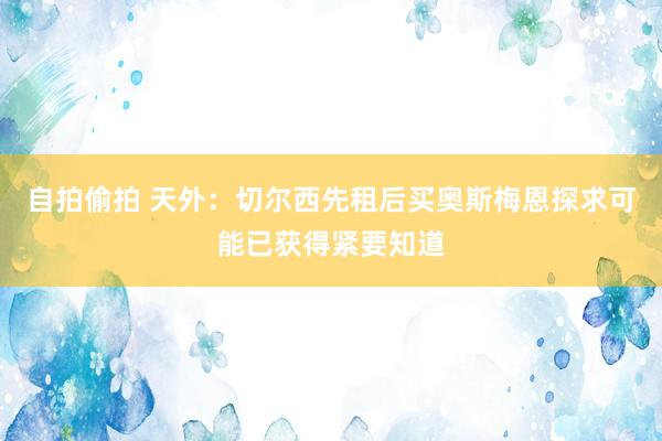 自拍偷拍 天外：切尔西先租后买奥斯梅恩探求可能已获得紧要知道