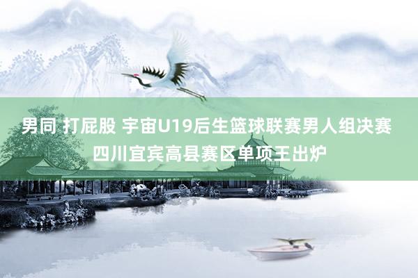 男同 打屁股 宇宙U19后生篮球联赛男人组决赛 四川宜宾高县赛区单项王出炉