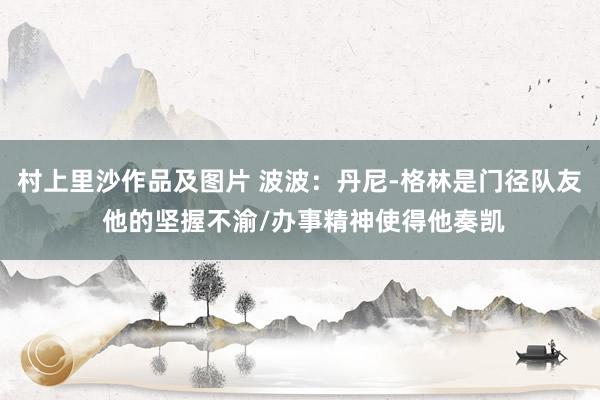 村上里沙作品及图片 波波：丹尼-格林是门径队友 他的坚握不渝/办事精神使得他奏凯