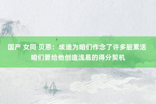 国产 女同 贝恩：埃迪为咱们作念了许多脏累活 咱们要给他创造浅易的得分契机