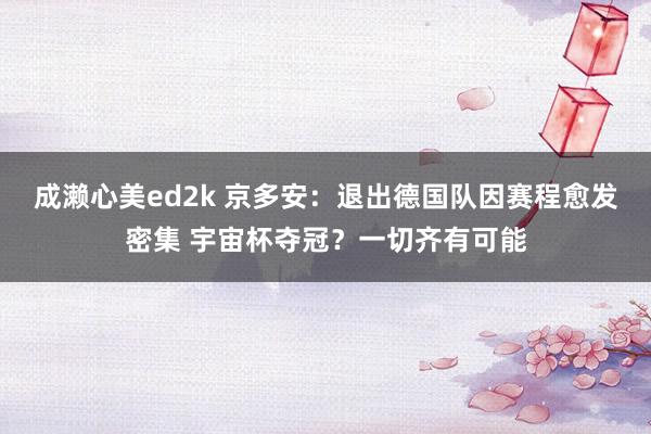 成濑心美ed2k 京多安：退出德国队因赛程愈发密集 宇宙杯夺冠？一切齐有可能