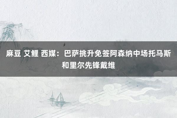 麻豆 艾鲤 西媒：巴萨挑升免签阿森纳中场托马斯和里尔先锋戴维