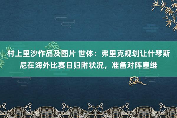 村上里沙作品及图片 世体：弗里克规划让什琴斯尼在海外比赛日归附状况，准备对阵塞维