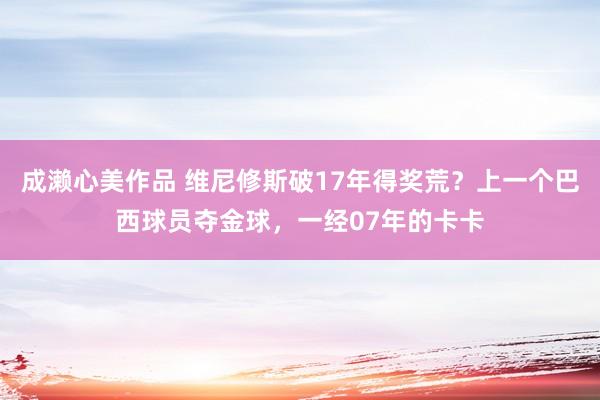 成濑心美作品 维尼修斯破17年得奖荒？上一个巴西球员夺金球，一经07年的卡卡