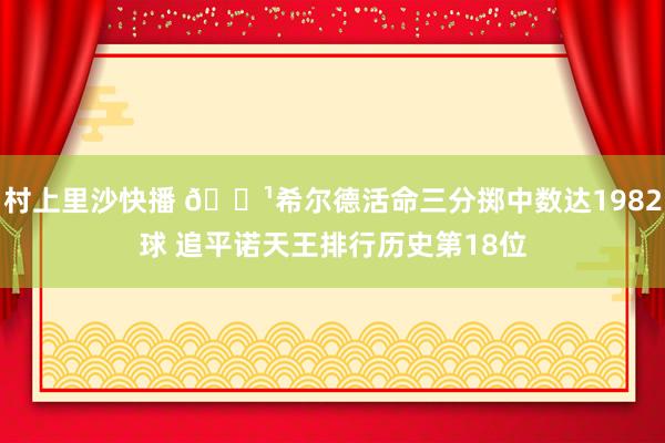 村上里沙快播 🏹希尔德活命三分掷中数达1982球 追平诺天王排行历史第18位