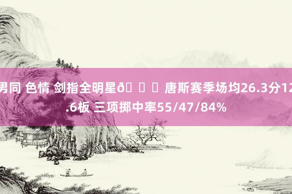 男同 色情 剑指全明星😈唐斯赛季场均26.3分12.6板 三项掷中率55/47/84%