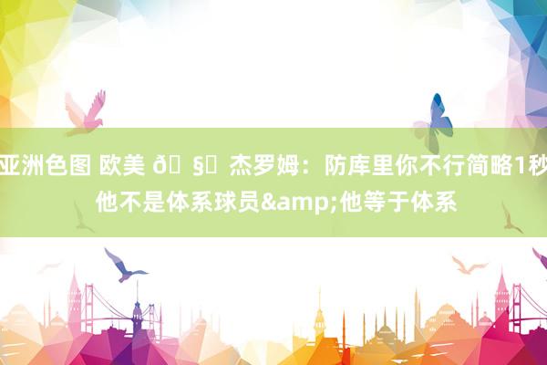 亚洲色图 欧美 🧐杰罗姆：防库里你不行简略1秒 他不是体系球员&他等于体系