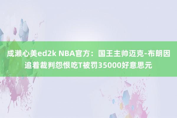 成濑心美ed2k NBA官方：国王主帅迈克-布朗因追着裁判怨恨吃T被罚35000好意思元