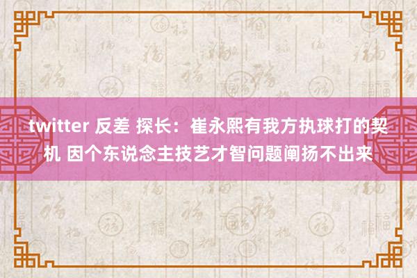 twitter 反差 探长：崔永熙有我方执球打的契机 因个东说念主技艺才智问题阐扬不出来