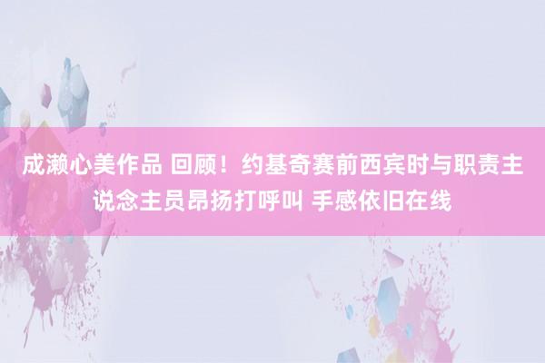 成濑心美作品 回顾！约基奇赛前西宾时与职责主说念主员昂扬打呼叫 手感依旧在线