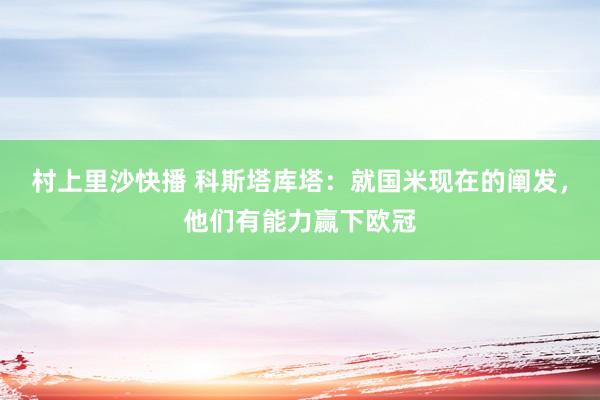 村上里沙快播 科斯塔库塔：就国米现在的阐发，他们有能力赢下欧冠
