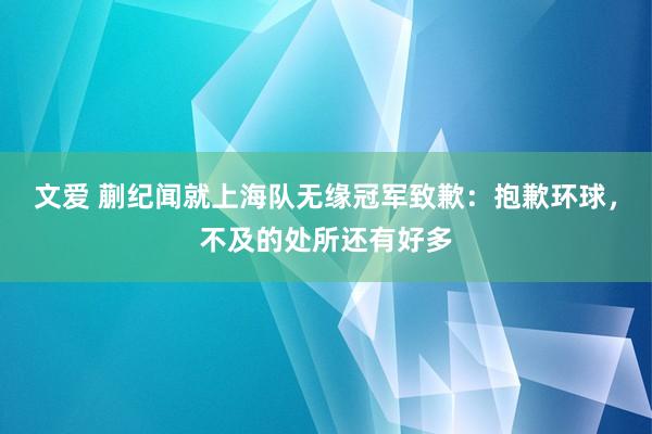 文爱 蒯纪闻就上海队无缘冠军致歉：抱歉环球，不及的处所还有好多
