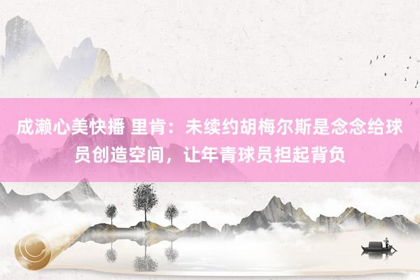 成濑心美快播 里肯：未续约胡梅尔斯是念念给球员创造空间，让年青球员担起背负