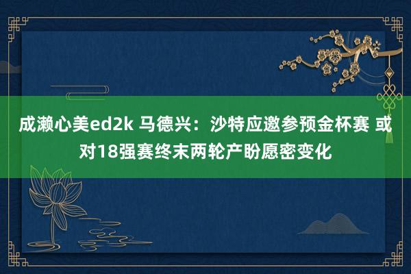 成濑心美ed2k 马德兴：沙特应邀参预金杯赛 或对18强赛终末两轮产盼愿密变化