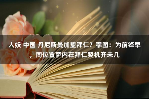 人妖 中国 丹尼斯曼加盟拜仁？穆图：为前锋早，同位置萨内在拜仁契机齐未几