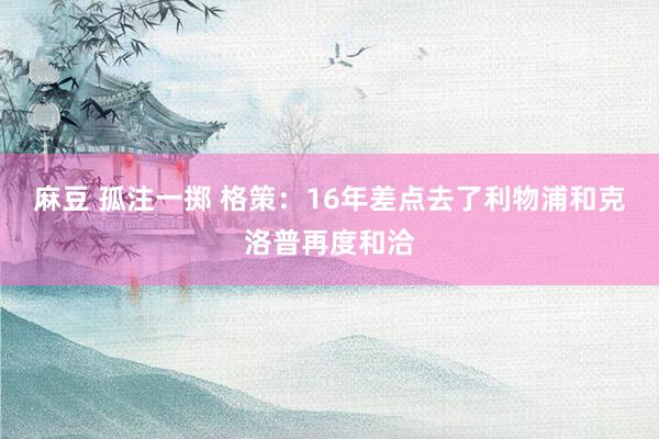 麻豆 孤注一掷 格策：16年差点去了利物浦和克洛普再度和洽