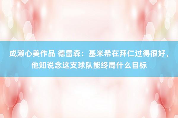 成濑心美作品 德雷森：基米希在拜仁过得很好，他知说念这支球队能终局什么目标