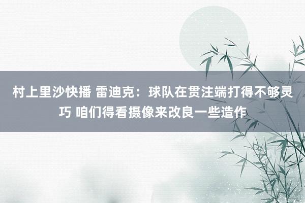 村上里沙快播 雷迪克：球队在贯注端打得不够灵巧 咱们得看摄像来改良一些造作