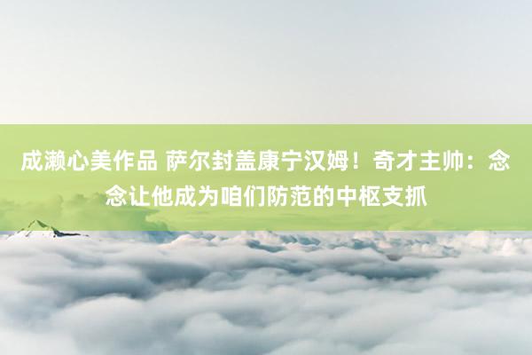 成濑心美作品 萨尔封盖康宁汉姆！奇才主帅：念念让他成为咱们防范的中枢支抓