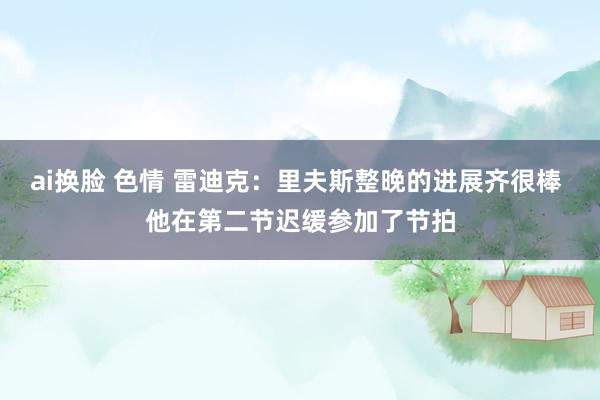 ai换脸 色情 雷迪克：里夫斯整晚的进展齐很棒 他在第二节迟缓参加了节拍
