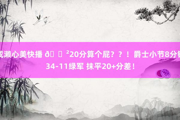 成濑心美快播 😲20分算个屁？？！爵士小节8分钟34-11绿军 抹平20+分差！