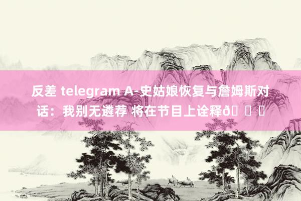 反差 telegram A-史姑娘恢复与詹姆斯对话：我别无遴荐 将在节目上诠释👀