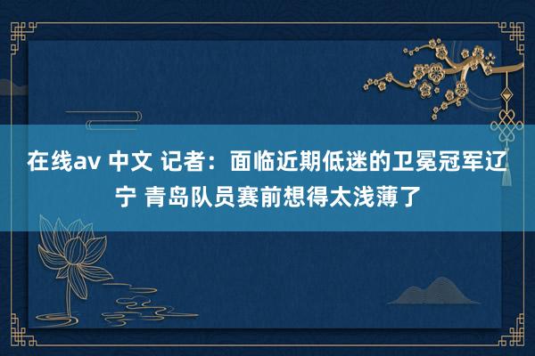 在线av 中文 记者：面临近期低迷的卫冕冠军辽宁 青岛队员赛前想得太浅薄了
