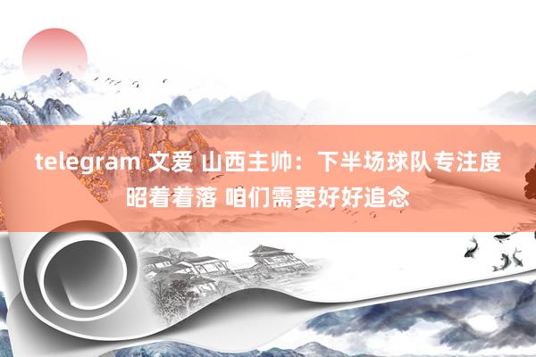 telegram 文爱 山西主帅：下半场球队专注度昭着着落 咱们需要好好追念