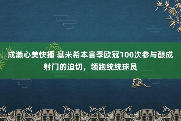 成濑心美快播 基米希本赛季欧冠100次参与酿成射门的迫切，领跑统统球员