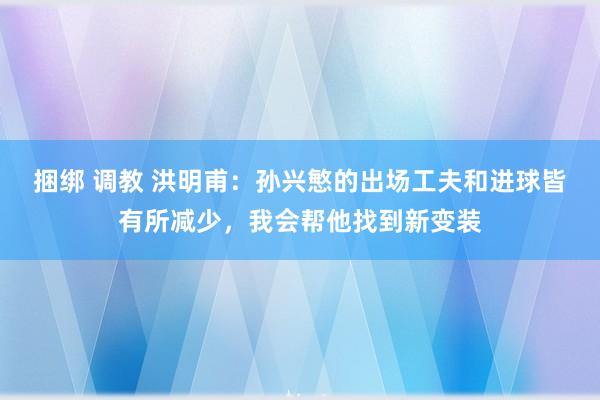 捆绑 调教 洪明甫：孙兴慜的出场工夫和进球皆有所减少，我会帮他找到新变装