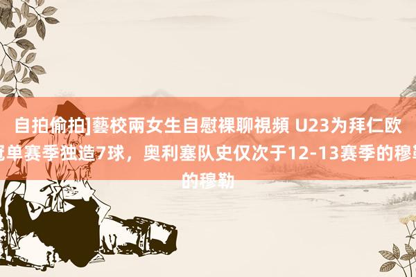 自拍偷拍]藝校兩女生自慰裸聊視頻 U23为拜仁欧冠单赛季独造7球，奥利塞队史仅次于12-13赛季的穆勒