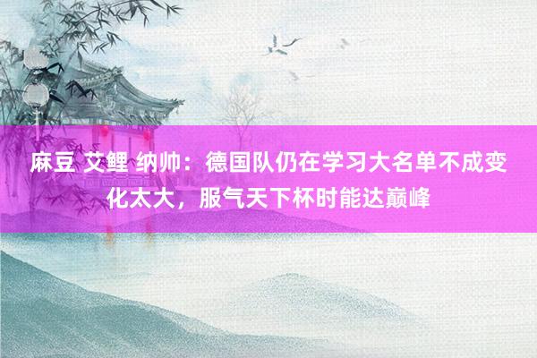麻豆 艾鲤 纳帅：德国队仍在学习大名单不成变化太大，服气天下杯时能达巅峰