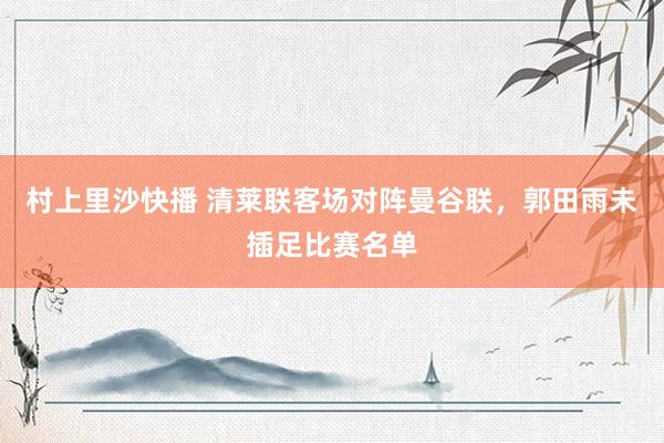 村上里沙快播 清莱联客场对阵曼谷联，郭田雨未插足比赛名单