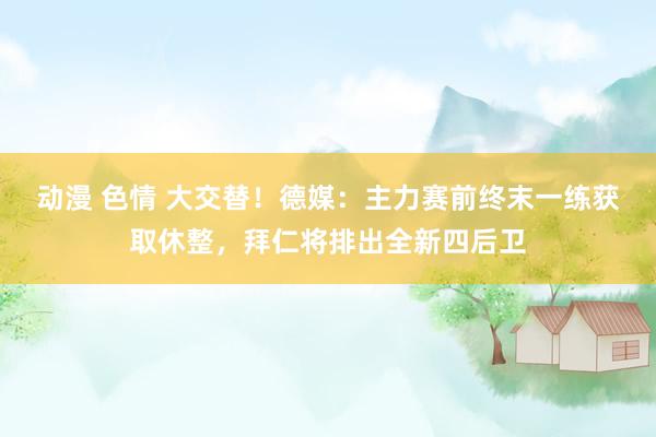 动漫 色情 大交替！德媒：主力赛前终末一练获取休整，拜仁将排出全新四后卫