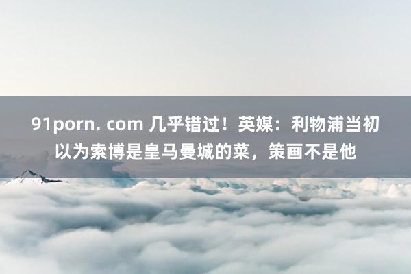 91porn. com 几乎错过！英媒：利物浦当初以为索博是皇马曼城的菜，策画不是他