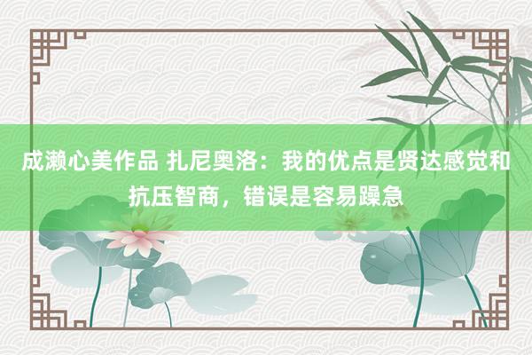 成濑心美作品 扎尼奥洛：我的优点是贤达感觉和抗压智商，错误是容易躁急