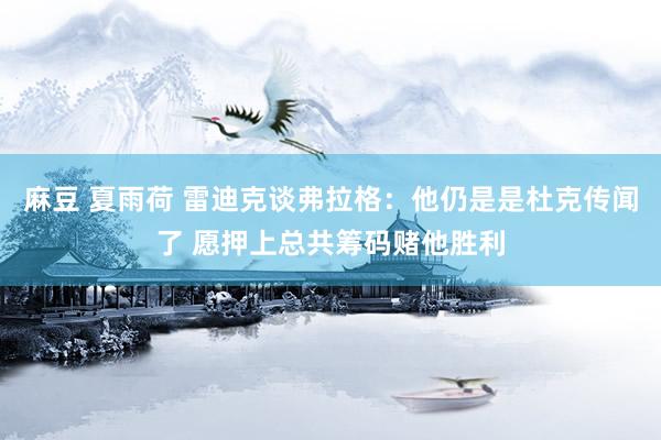 麻豆 夏雨荷 雷迪克谈弗拉格：他仍是是杜克传闻了 愿押上总共筹码赌他胜利