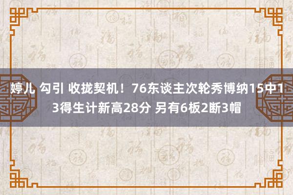 婷儿 勾引 收拢契机！76东谈主次轮秀博纳15中13得生计新高28分 另有6板2断3帽