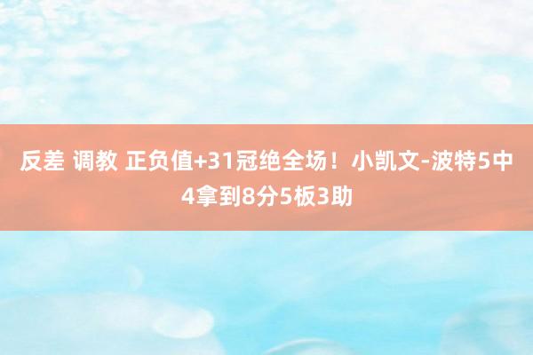 反差 调教 正负值+31冠绝全场！小凯文-波特5中4拿到8分5板3助