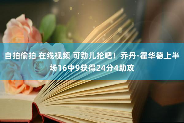 自拍偷拍 在线视频 可劲儿抡吧！乔丹-霍华德上半场16中9获得24分4助攻