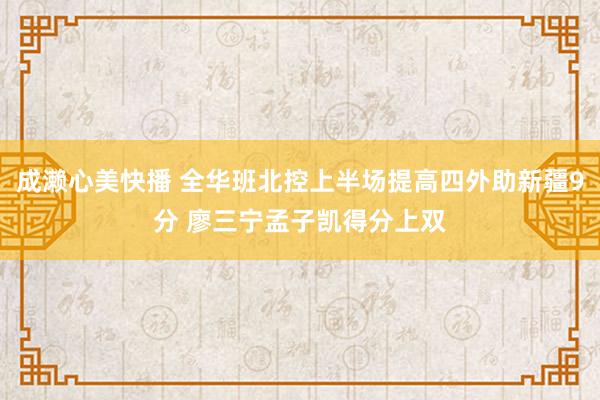 成濑心美快播 全华班北控上半场提高四外助新疆9分 廖三宁孟子凯得分上双