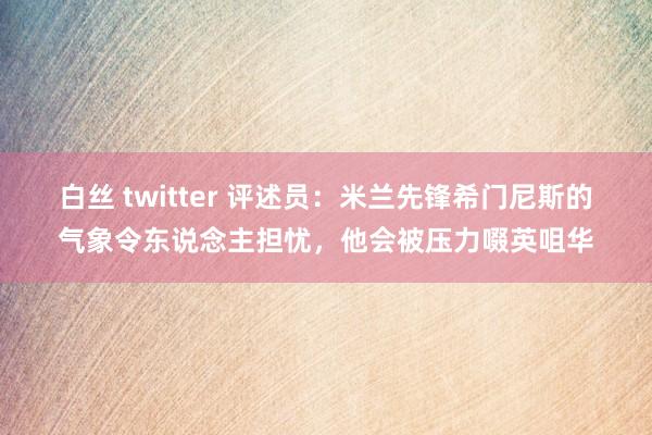 白丝 twitter 评述员：米兰先锋希门尼斯的气象令东说念主担忧，他会被压力啜英咀华