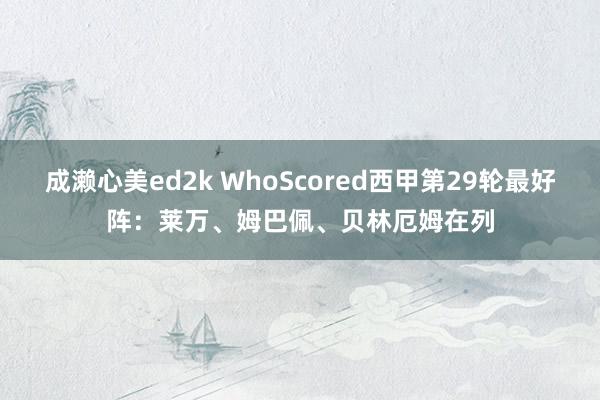 成濑心美ed2k WhoScored西甲第29轮最好阵：莱万、姆巴佩、贝林厄姆在列